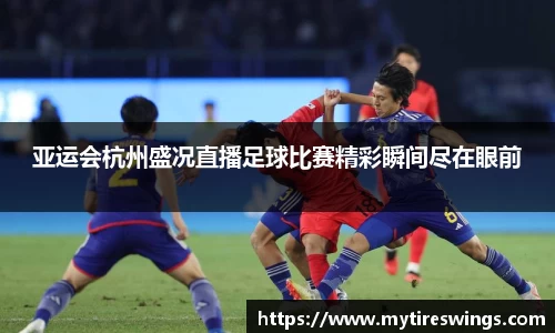 亚运会杭州盛况直播足球比赛精彩瞬间尽在眼前