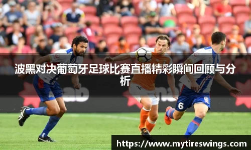 波黑对决葡萄牙足球比赛直播精彩瞬间回顾与分析