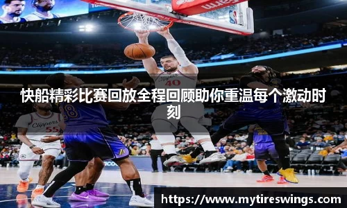 快船精彩比赛回放全程回顾助你重温每个激动时刻