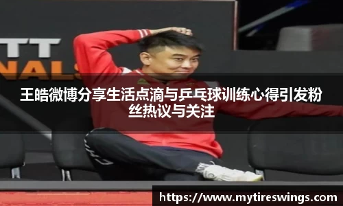 王皓微博分享生活点滴与乒乓球训练心得引发粉丝热议与关注