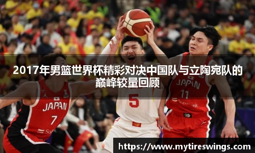 2017年男篮世界杯精彩对决中国队与立陶宛队的巅峰较量回顾